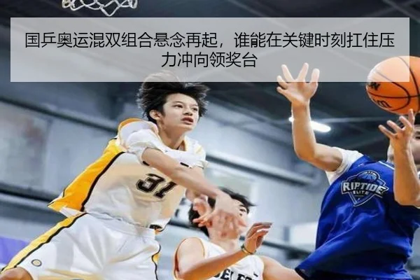 国乒奥运混双组合悬念再起，谁能在关键时刻扛住压力冲向领奖台