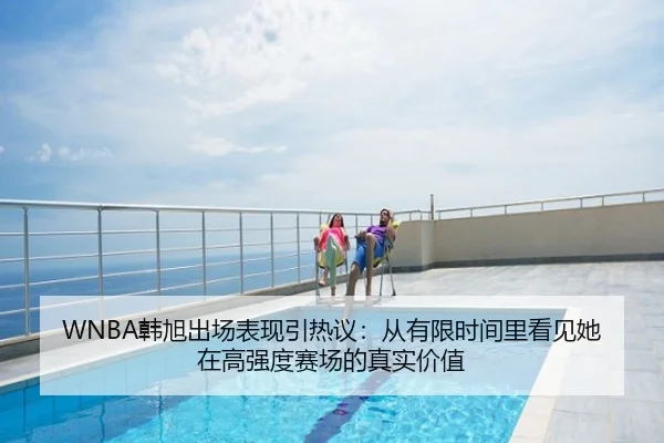 WNBA韩旭出场表现引热议：从有限时间里看见她在高强度赛场的真实价值