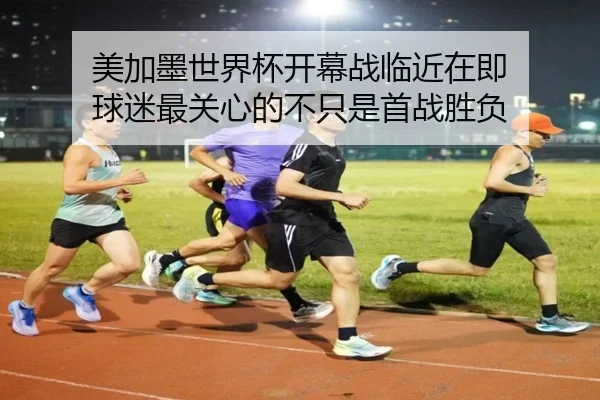 美加墨世界杯开幕战临近在即 球迷最关心的不只是首战胜负